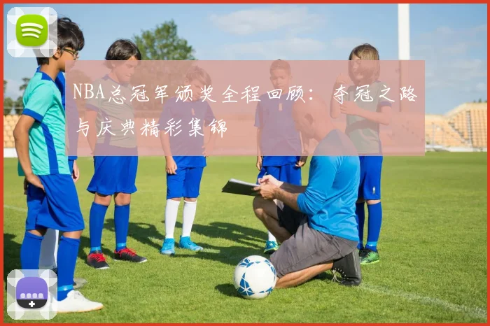 NBA总冠军颁奖全程回顾：夺冠之路与庆典精彩集锦