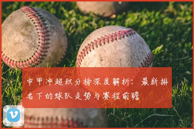 中甲冲超积分榜深度解析：最新排名下的球队走势与赛程前瞻