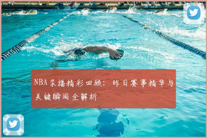 NBA录播精彩回顾：昨日赛事精华与关键瞬间全解析