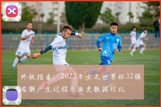 终极指南：2023年女足世界杯32强名额产生过程与历史数据对比