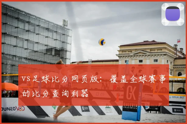 vs足球比分网页版：覆盖全球赛事的比分查询利器