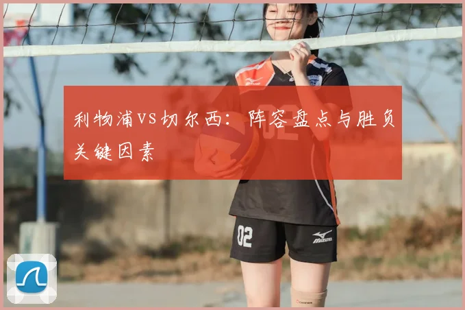 利物浦vs切尔西：阵容盘点与胜负关键因素