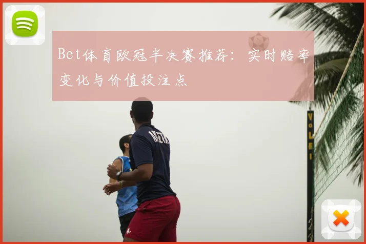 Bet体育欧冠半决赛推荐：实时赔率变化与价值投注点