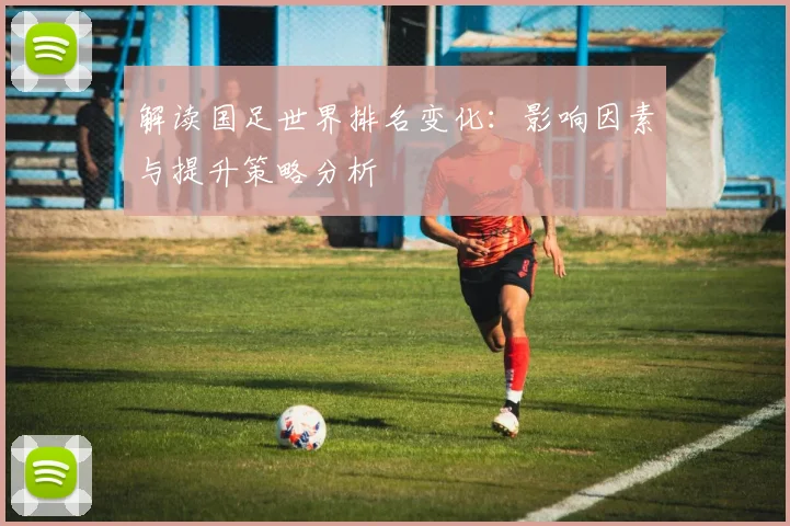 解读国足世界排名变化:影响因素与提升策略分析