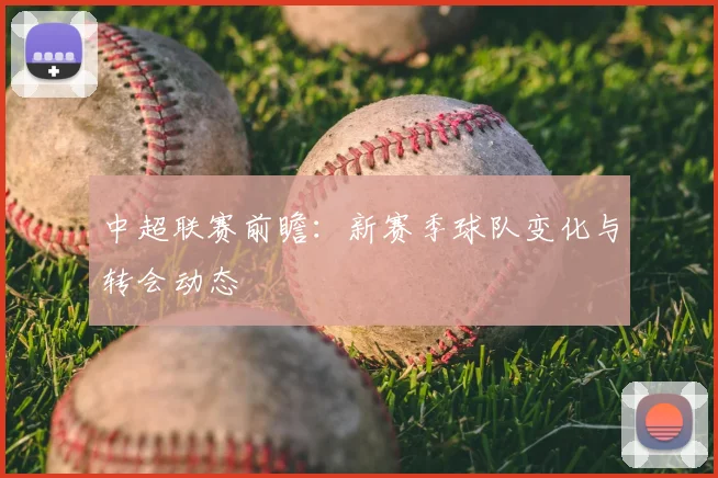 中超联赛前瞻：新赛季球队变化与转会动态