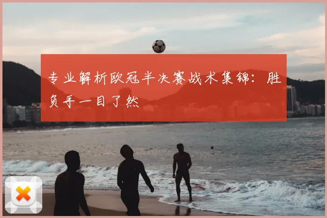 专业解析欧冠半决赛战术集锦：胜负手一目了然