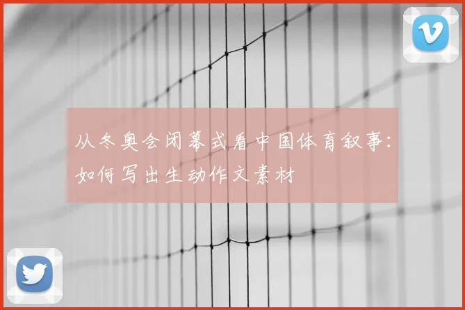 从冬奥会闭幕式看中国体育叙事：如何写出生动作文素材