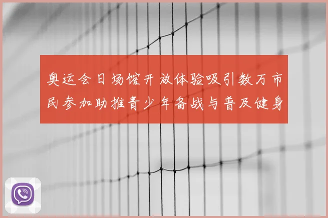 奥运会日场馆开放体验吸引数万市民参加助推青少年备战与普及健身