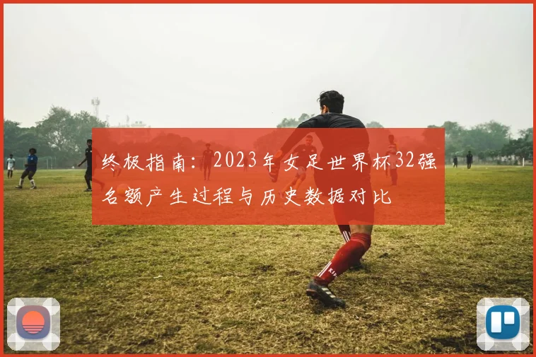 终极指南：2023年女足世界杯32强名额产生过程与历史数据对比