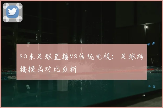 so米足球直播vs传统电视：足球转播模式对比分析