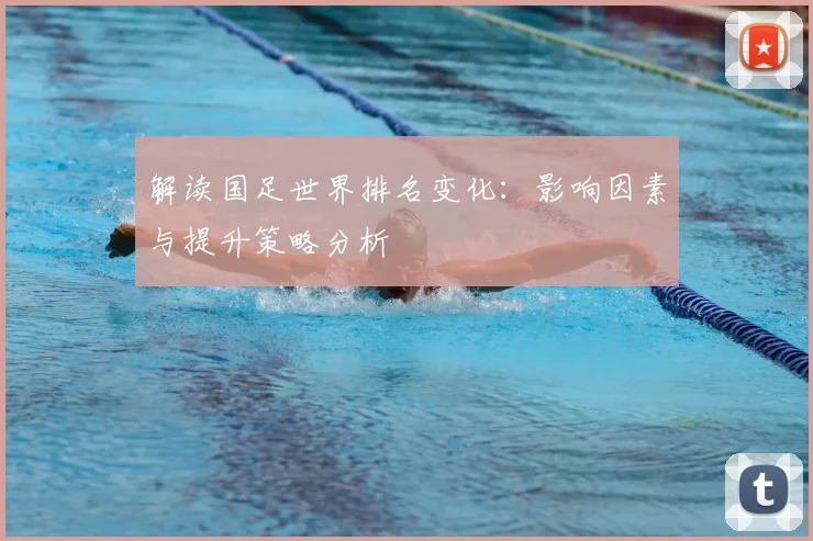 解读国足世界排名变化：影响因素与提升策略分析
