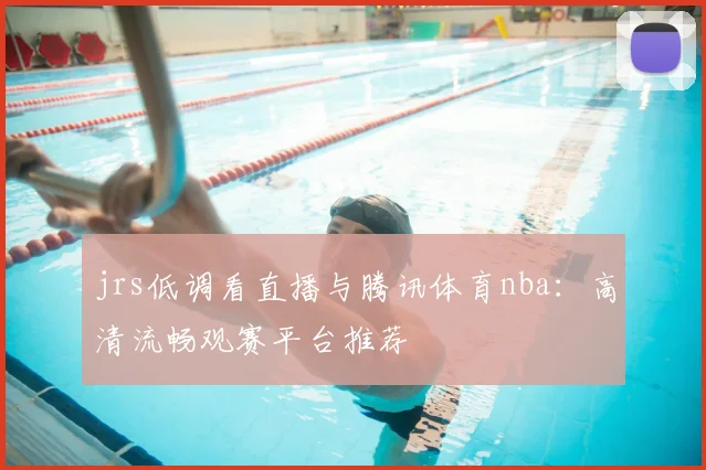 jrs低调看直播与腾讯体育nba：高清流畅观赛平台推荐