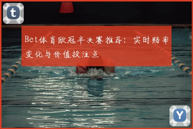 Bet体育欧冠半决赛推荐：实时赔率变化与价值投注点