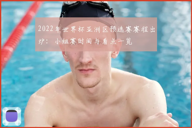 2022年世界杯亚洲区预选赛赛程出炉：小组赛时间与看点一览