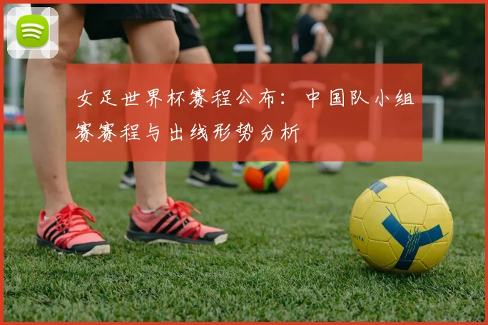 女足世界杯赛程公布：中国队小组赛赛程与出线形势分析
