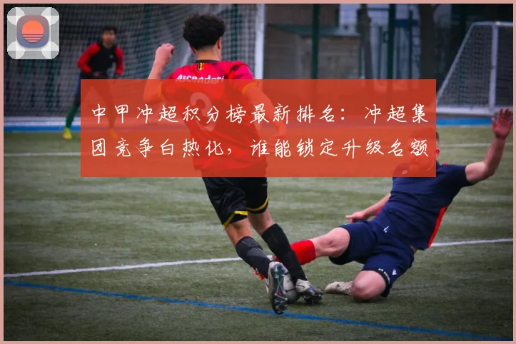 中甲冲超积分榜最新排名：冲超集团竞争白热化，谁能锁定升级名额？
