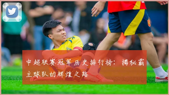 中超联赛冠军历史排行榜：揭秘霸主球队的辉煌之路