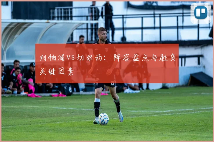 利物浦vs切尔西:阵容盘点与胜负关键因素