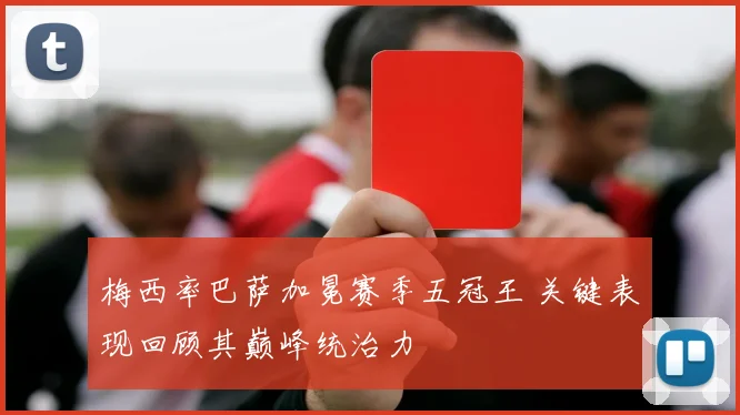 梅西率巴萨加冕赛季五冠王 关键表现回顾其巅峰统治力