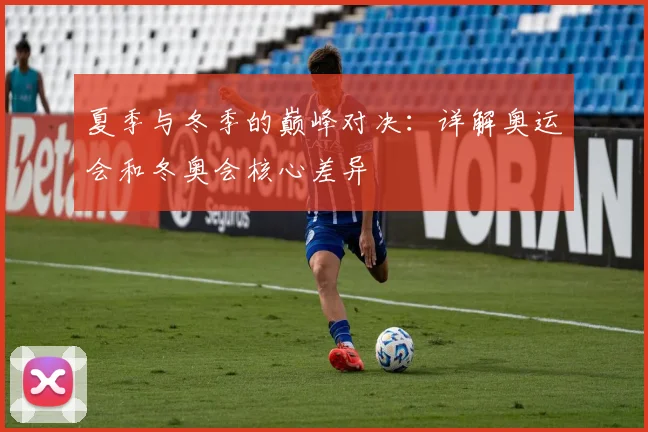 夏季与冬季的巅峰对决：详解奥运会和冬奥会核心差异