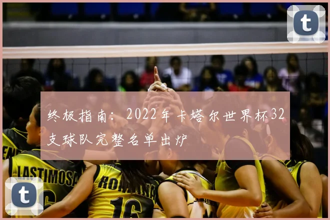 终极指南:2022年卡塔尔世界杯32支球队完整名单出炉