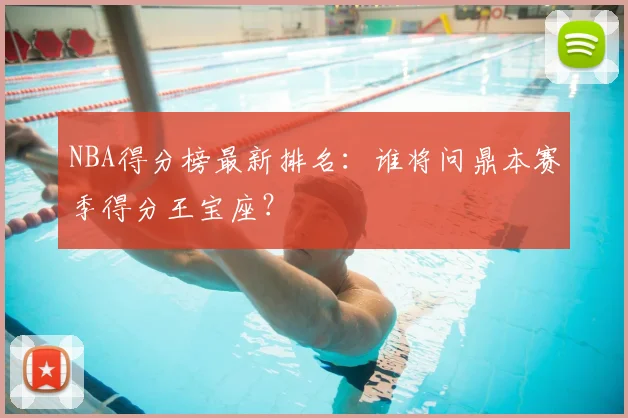NBA得分榜最新排名：谁将问鼎本赛季得分王宝座？