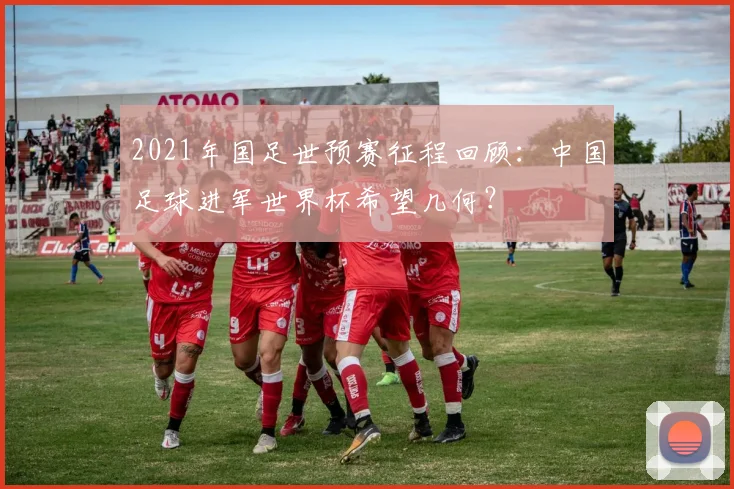 2021年国足世预赛征程回顾：中国足球进军世界杯希望几何？