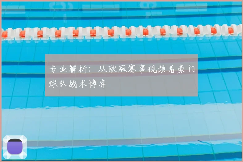 专业解析：从欧冠赛事视频看豪门球队战术博弈