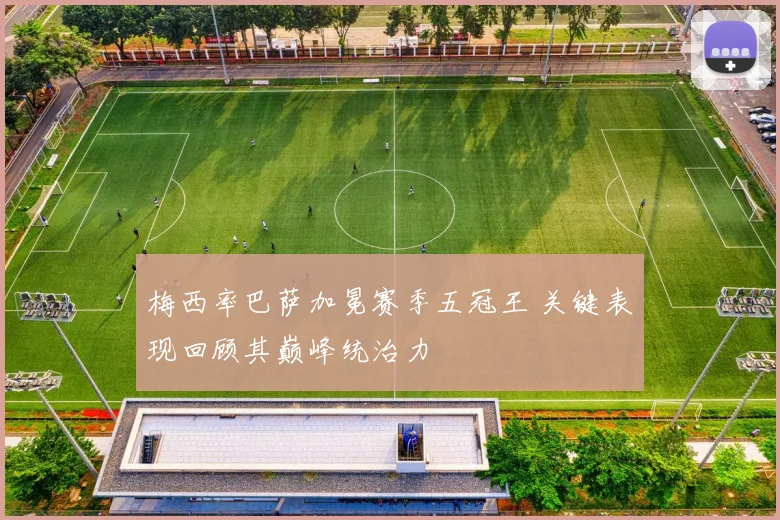 梅西率巴萨加冕赛季五冠王 关键表现回顾其巅峰统治力