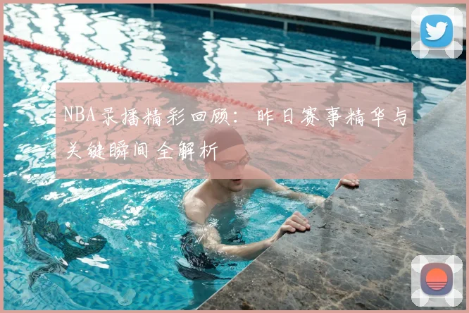 NBA录播精彩回顾：昨日赛事精华与关键瞬间全解析