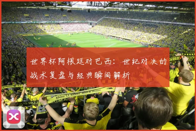 世界杯阿根廷对巴西:世纪对决的战术复盘与经典瞬间解析