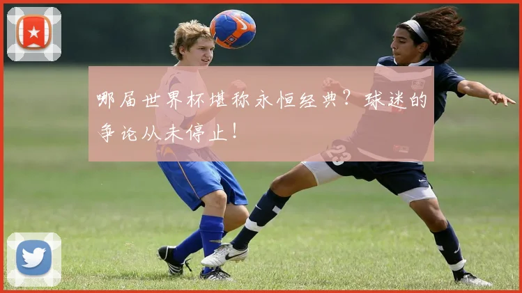 哪届世界杯堪称永恒经典?球迷的争论从未停止!