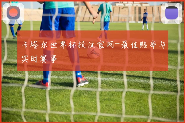 卡塔尔世界杯投注官网-最佳赔率与实时赛事