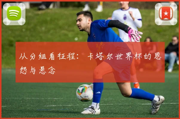 从分组看征程：卡塔尔世界杯的恩怨与悬念