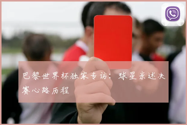 巴黎世界杯独家专访：球星亲述决赛心路历程