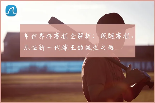 年世界杯赛程全解析：跟随赛程，见证新一代球王的诞生之路