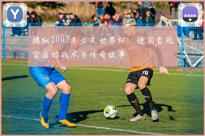 揭秘2003年女足世界杯:德国首冠背后的战术与传奇故事