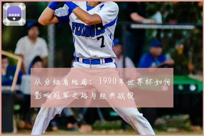 从分组看结局：1990年世界杯如何影响冠军之路与经典战役