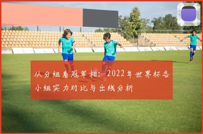 从分组看冠军相：2022年世界杯各小组实力对比与出线分析