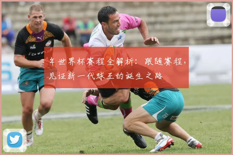 年世界杯赛程全解析：跟随赛程，见证新一代球王的诞生之路