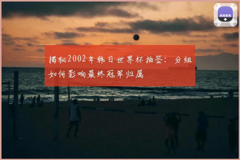 揭秘2002年韩日世界杯抽签:分组如何影响最终冠军归属