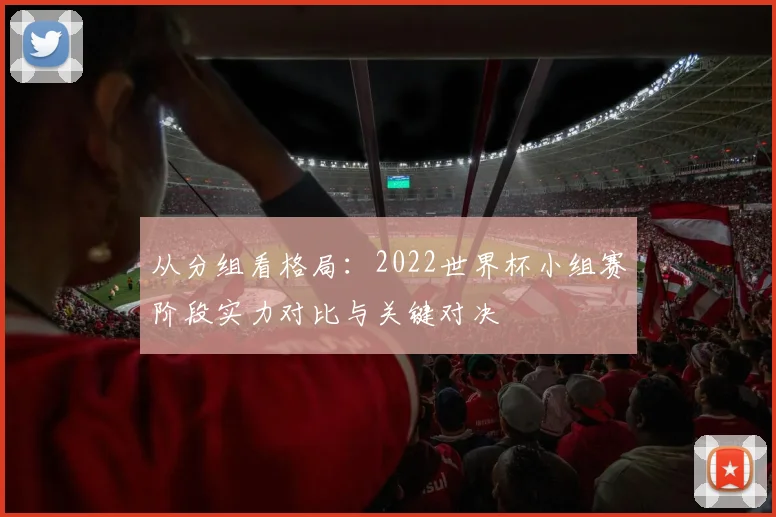 从分组看格局：2022世界杯小组赛阶段实力对比与关键对决