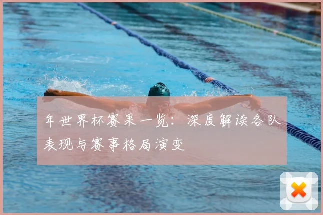 年世界杯赛果一览：深度解读各队表现与赛事格局演变