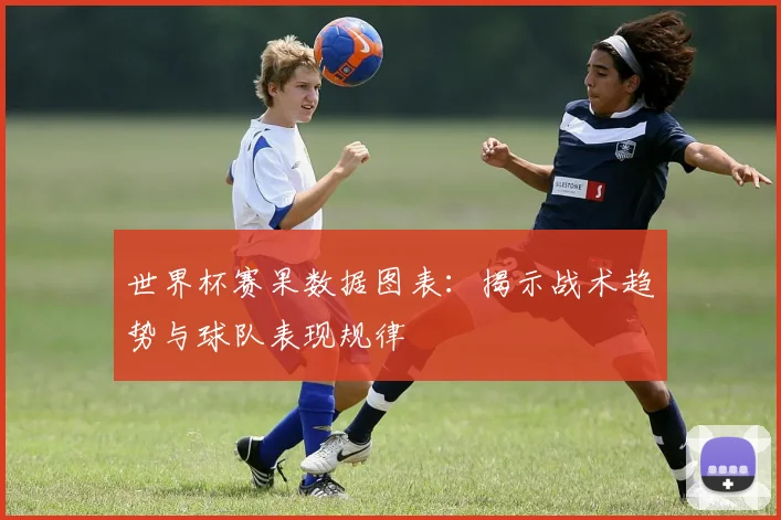 世界杯赛果数据图表:揭示战术趋势与球队表现规律