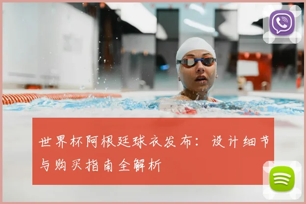 世界杯阿根廷球衣发布:设计细节与购买指南全解析