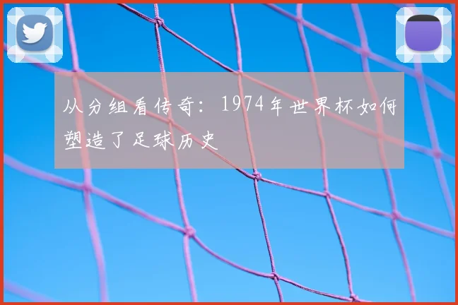 从分组看传奇：1974年世界杯如何塑造了足球历史