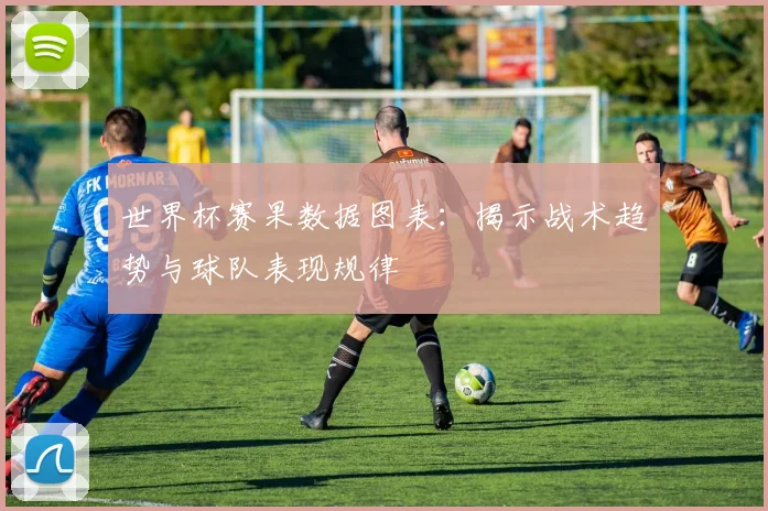 世界杯赛果数据图表:揭示战术趋势与球队表现规律