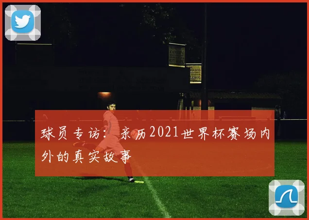 球员专访:亲历2021世界杯赛场内外的真实故事