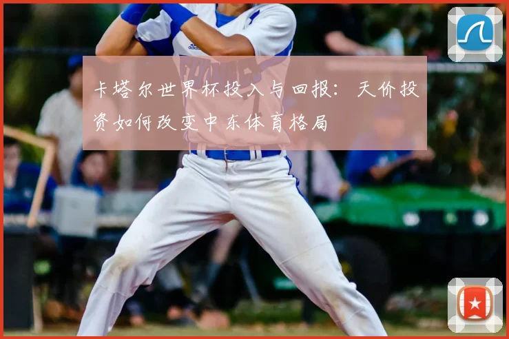卡塔尔世界杯投入与回报:天价投资如何改变中东体育格局