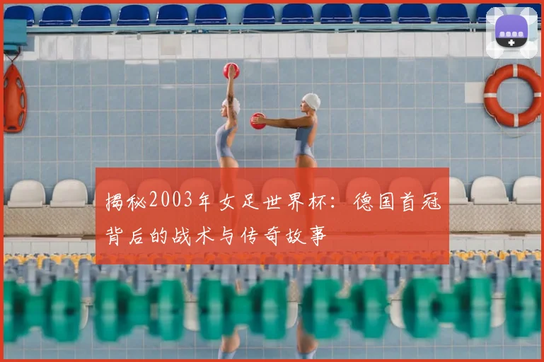 揭秘2003年女足世界杯:德国首冠背后的战术与传奇故事